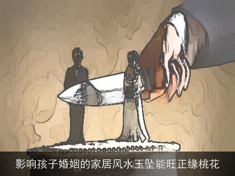 影响孩子婚姻的家居风水玉坠能旺正缘桃花