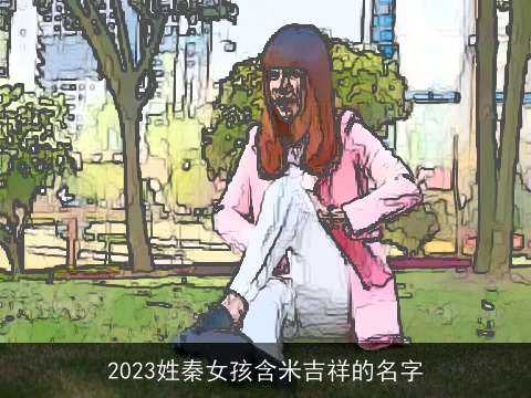 2023姓秦女孩含米吉祥的名字