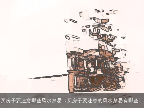 买房子要注意哪些风水禁忌（买房子要注意的风水禁忌有哪些）