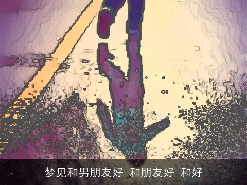 梦见和男朋友好 和朋友好 和好