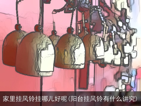 家里挂风铃挂哪儿好呢(阳台挂风铃有什么讲究)