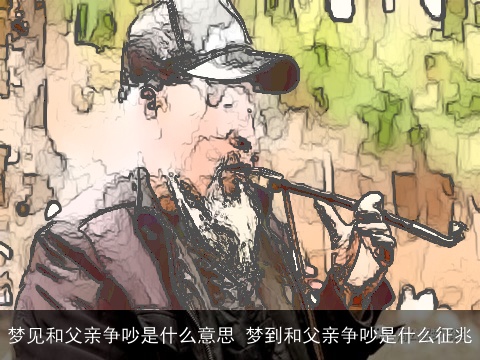 梦见和父亲争吵是什么意思 梦到和父亲争吵是什么征兆