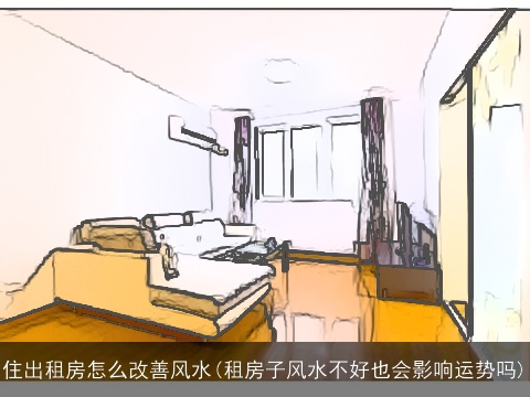 住出租房怎么改善风水(租房子风水不好也会影响运势吗)