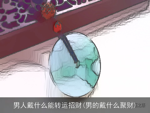 男人戴什么能转运招财(男的戴什么聚财)