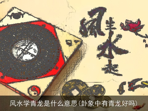 风水学青龙是什么意思(卦象中有青龙好吗)