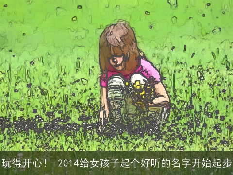 玩得开心！ 2014给女孩子起个好听的名字开始起步