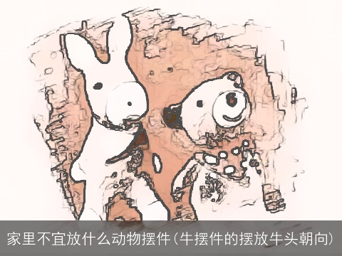 家里不宜放什么动物摆件(牛摆件的摆放牛头朝向)