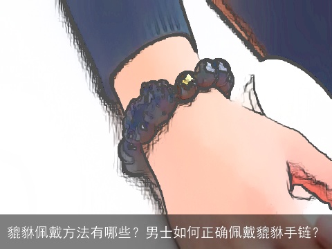 貔貅佩戴方法有哪些？男士如何正确佩戴貔貅手链？