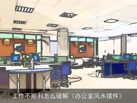 工作不顺利怎么破解（办公室风水摆件）