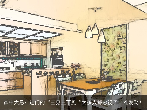 家中大忌：进门的“三见三不见“太多人都忽视了，难发财！