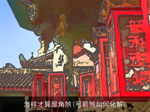 怎样才算屋角煞(弓箭煞如何化解)