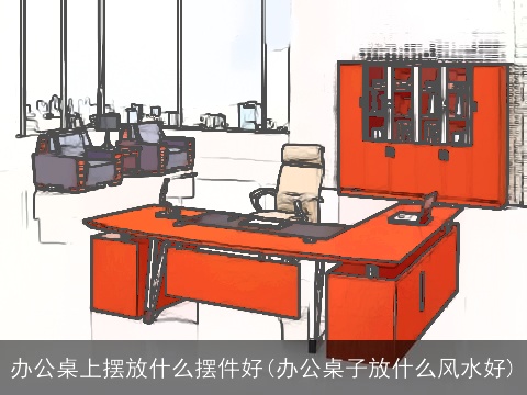 办公桌上摆放什么摆件好(办公桌子放什么风水好)