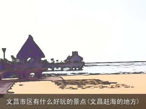 文昌市区有什么好玩的景点(文昌赶海的地方)