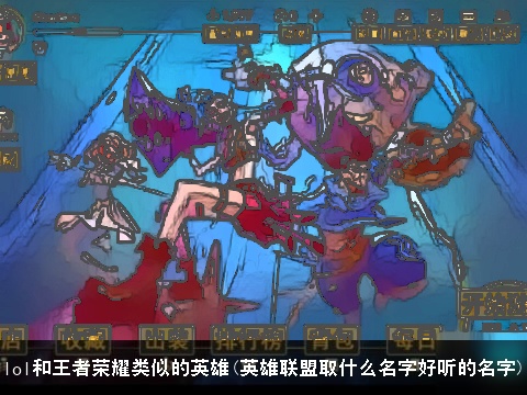 lol和王者荣耀类似的英雄(英雄联盟取什么名字好听的名字)