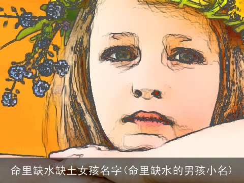 命里缺水缺土女孩名字(命里缺水的男孩小名)