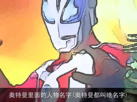 奥特曼里面的人物名字(奥特曼都叫啥名字)