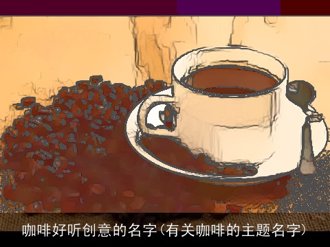 咖啡好听创意的名字(有关咖啡的主题名字)