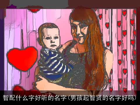 智配什么字好听的名字(男孩起智贤的名字好吗)