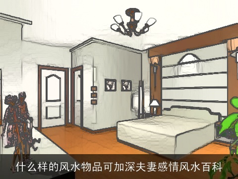 什么样的风水物品可加深夫妻感情风水百科