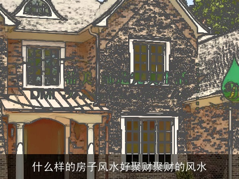 什么样的房子风水好聚财聚财的风水
