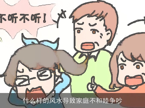 什么样的风水导致家庭不和睦争吵