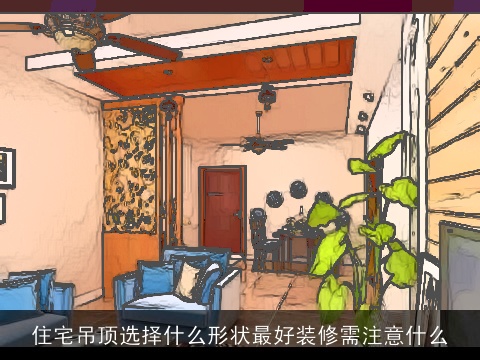 住宅吊顶选择什么形状最好装修需注意什么