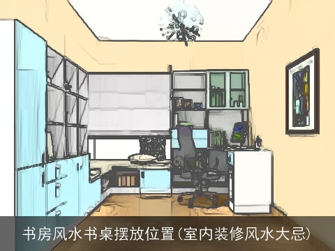书房风水书桌摆放位置(室内装修风水大忌)