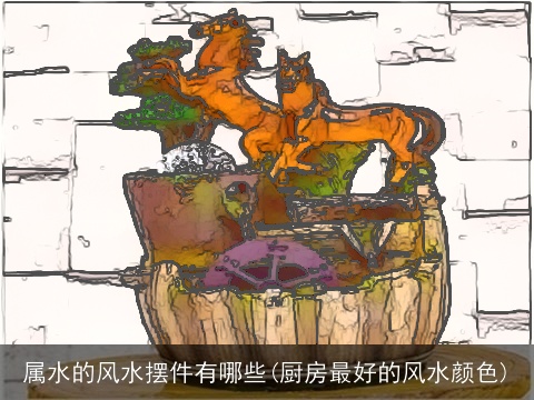 属水的风水摆件有哪些(厨房最好的风水颜色)