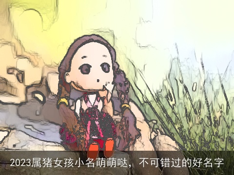 2023属猪女孩小名萌萌哒，不可错过的好名字