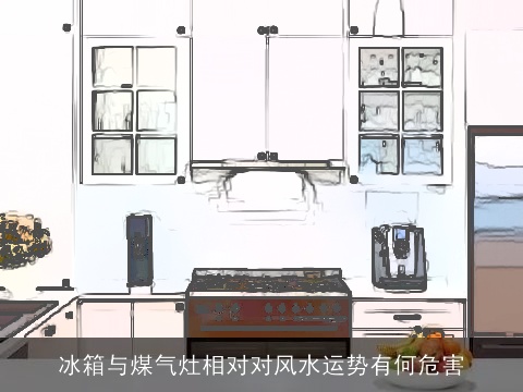 冰箱与煤气灶相对对风水运势有何危害