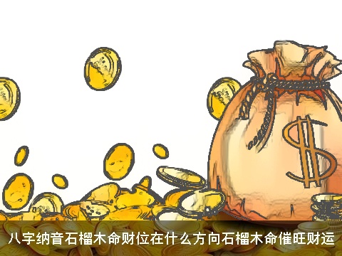 八字纳音石榴木命财位在什么方向石榴木命催旺财运
