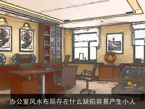 办公室风水布局存在什么缺陷容易产生小人