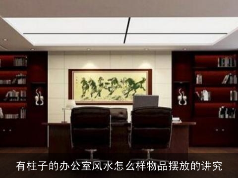 有柱子的办公室风水怎么样物品摆放的讲究