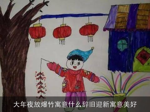 大年夜放爆竹寓意什么辞旧迎新寓意美好