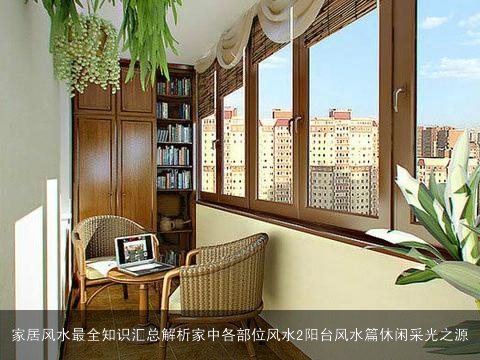 家居风水最全知识汇总解析家中各部位风水2阳台风水篇休闲采光之源