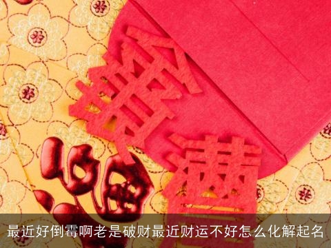 最近好倒霉啊老是破财最近财运不好怎么化解起名