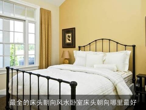 最全的床头朝向风水卧室床头朝向哪里最好