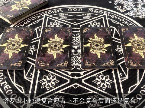 塔罗占卜他想复合吗占卜不会复合后面还是复合了