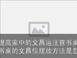 如何提高家中的文昌运注意书桌的摆放书桌的文昌位摆放方法是怎样的