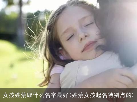 女孩姓蔡取什么名字最好(姓蔡女孩起名特别点的)