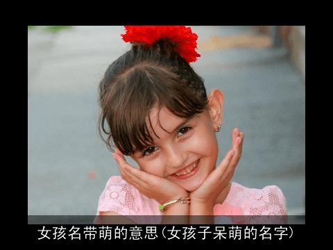 女孩名带萌的意思(女孩子呆萌的名字)
