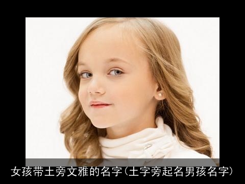 女孩带土旁文雅的名字(土字旁起名男孩名字)