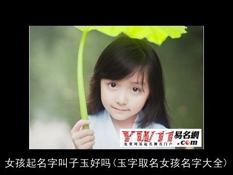 女孩起名字叫子玉好吗(玉字取名女孩名字大全)