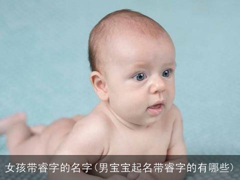 女孩带睿字的名字(男宝宝起名带睿字的有哪些)