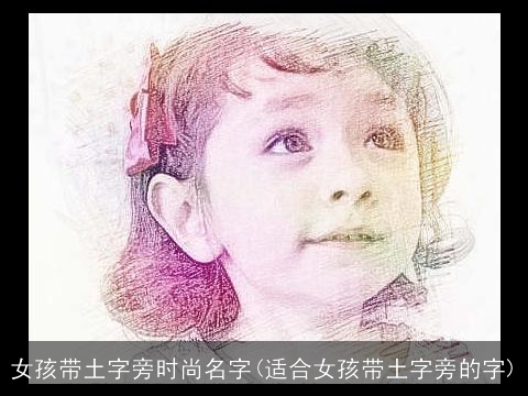 女孩带土字旁时尚名字(适合女孩带土字旁的字)
