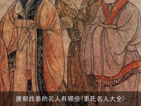 唐朝姓秦的名人有哪些(秦氏名人大全)