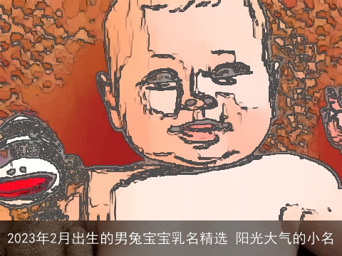 2023年2月出生的男兔宝宝乳名精选 阳光大气的小名