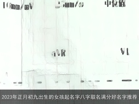 2023年正月初九出生的女孩起名字八字取名满分好名字推荐