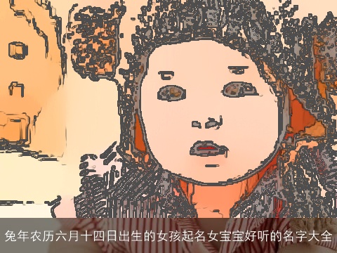 兔年农历六月十四日出生的女孩起名女宝宝好听的名字大全