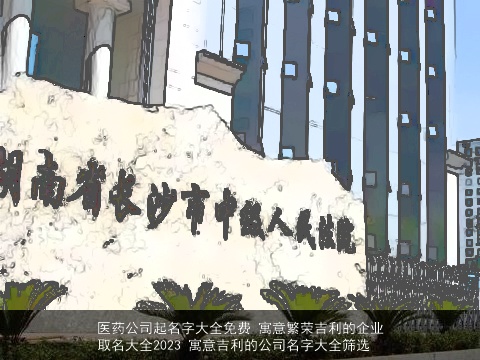 医药公司起名字大全免费 寓意繁荣吉利的企业取名大全2023 寓意吉利的公司名字大全筛选